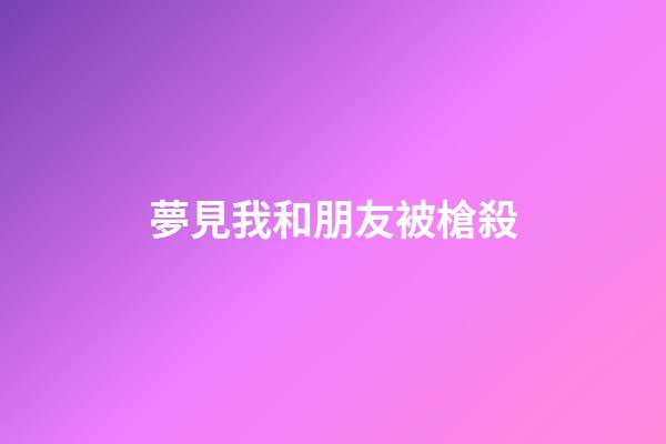 夢見我和朋友被槍殺