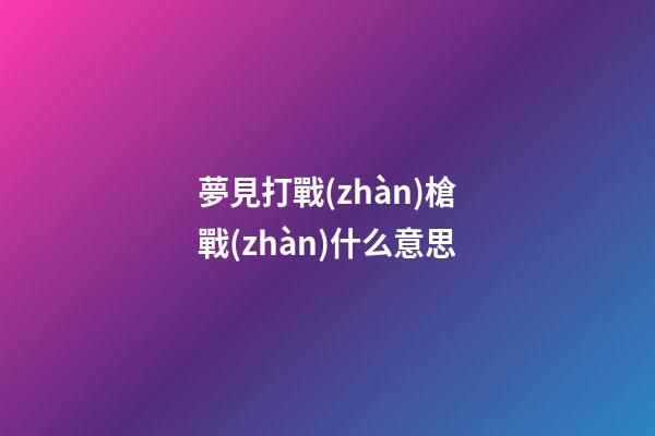 夢見打戰(zhàn)槍戰(zhàn)什么意思