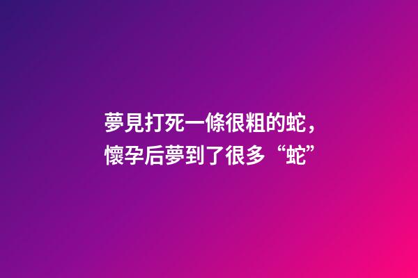 夢見打死一條很粗的蛇，懷孕后夢到了很多“蛇”-第1張-觀點-玄機派