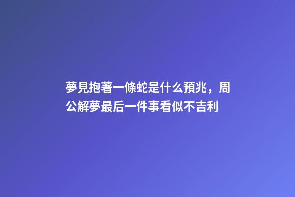 夢見抱著一條蛇是什么預兆，周公解夢最后一件事看似不吉利-第1張-觀點-玄機派