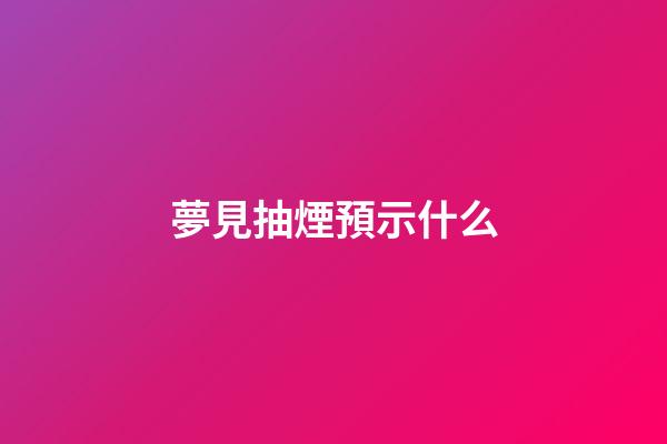 夢見抽煙預示什么