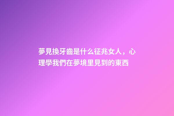 夢見換牙齒是什么征兆女人，心理學我們在夢境里見到的東西