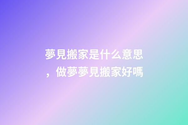 夢見搬家是什么意思，做夢夢見搬家好嗎