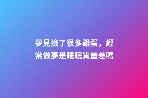 夢見撿了很多雞蛋，經常做夢是睡眠質量差嗎