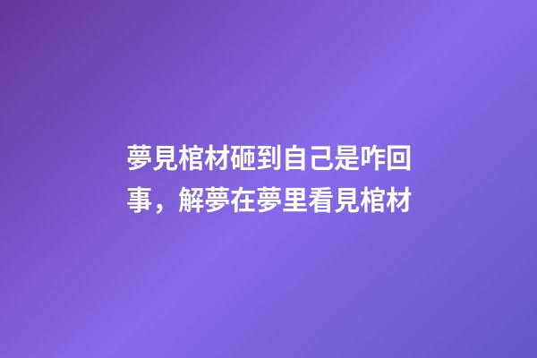 夢見棺材砸到自己是咋回事，解夢在夢里看見棺材-第1張-觀點-玄機派