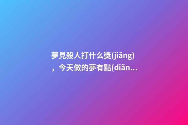 夢見殺人打什么獎(jiǎng)，今天做的夢有點(diǎn)不開心
