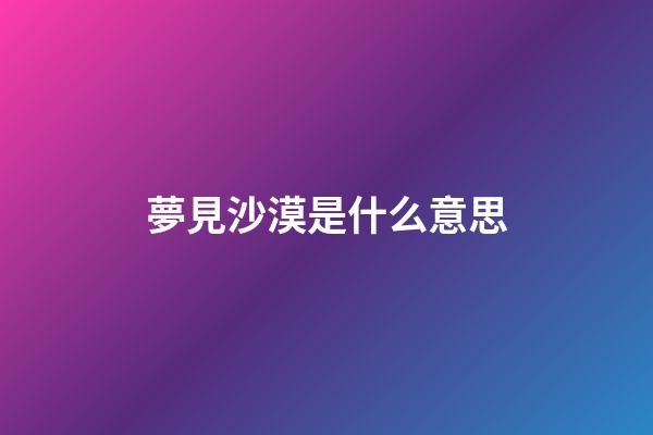 夢見沙漠是什么意思