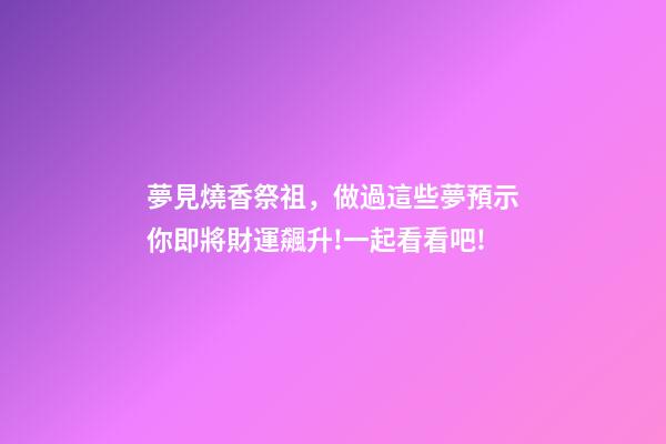 夢見燒香祭祖，做過這些夢預示你即將財運飆升!一起看看吧!-第1張-觀點-玄機派