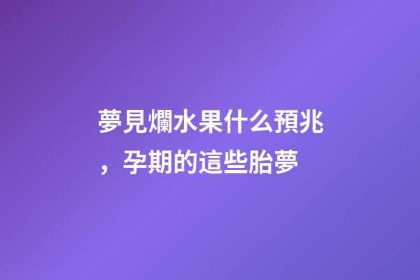 夢見爛水果什么預兆，孕期的這些胎夢-第1張-觀點-玄機派
