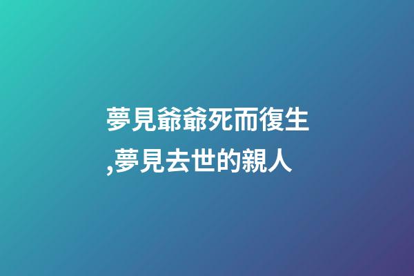 夢見爺爺死而復生,夢見去世的親人-第1張-觀點-玄機派
