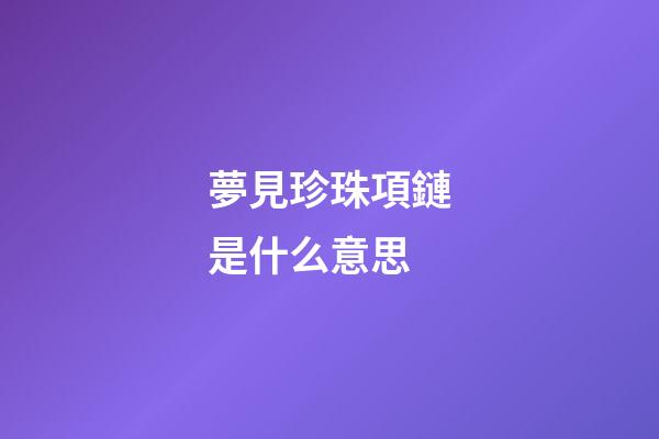 夢見珍珠項鏈是什么意思