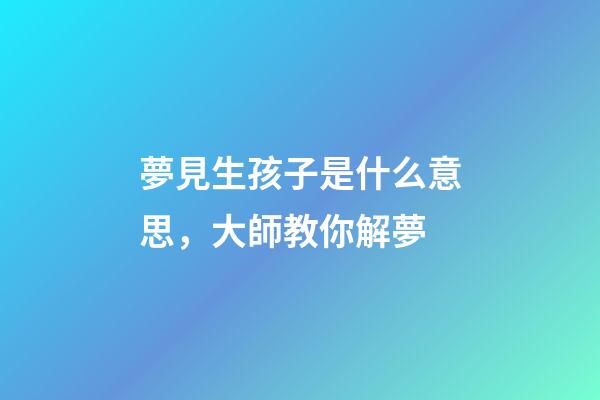 夢見生孩子是什么意思，大師教你解夢