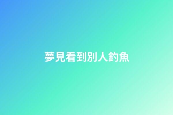 夢見看到別人釣魚