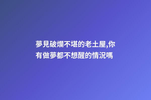 夢見破爛不堪的老土屋,你有做夢都不想醒的情況嗎-第1張-觀點-玄機派