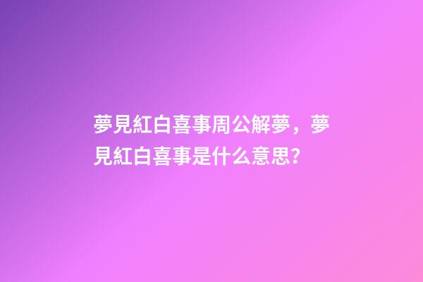 夢見紅白喜事周公解夢，夢見紅白喜事是什么意思？
