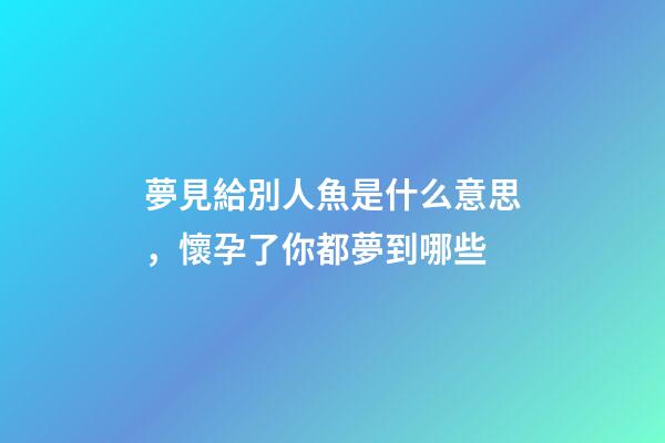 夢見給別人魚是什么意思，懷孕了你都夢到哪些-第1張-觀點-玄機派