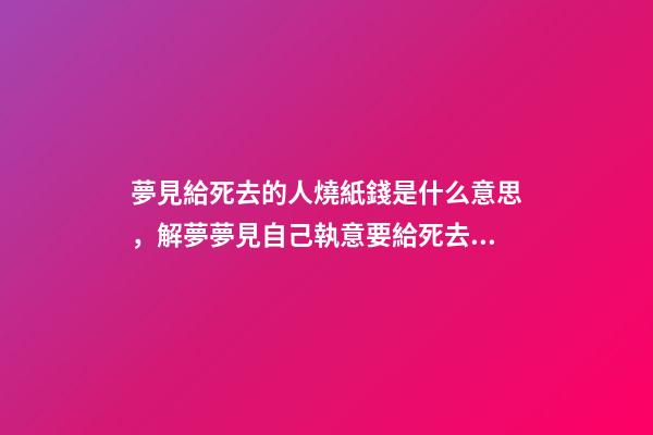 夢見給死去的人燒紙錢是什么意思，解夢夢見自己執意要給死去的自己燒紙-第1張-觀點-玄機派