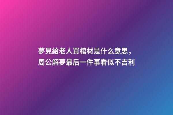 夢見給老人買棺材是什么意思，周公解夢最后一件事看似不吉利-第1張-觀點(diǎn)-玄機(jī)派