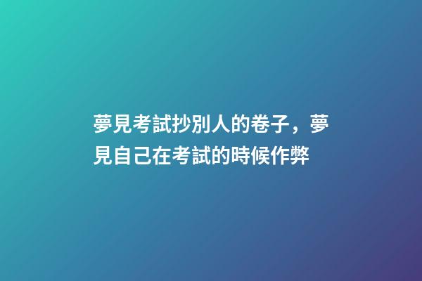 夢見考試抄別人的卷子，夢見自己在考試的時候作弊-第1張-觀點-玄機派