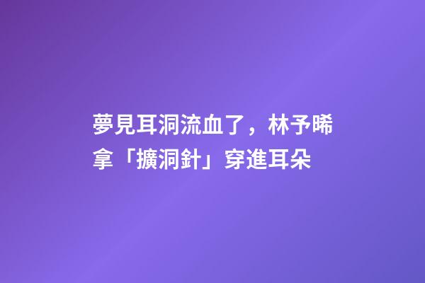 夢見耳洞流血了，林予晞拿「擴洞針」穿進耳朵-第1張-觀點-玄機派