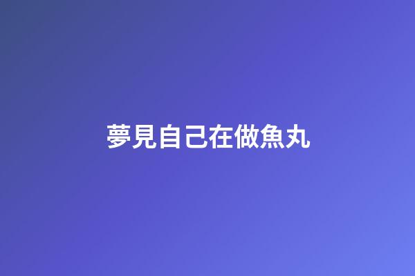 夢見自己在做魚丸