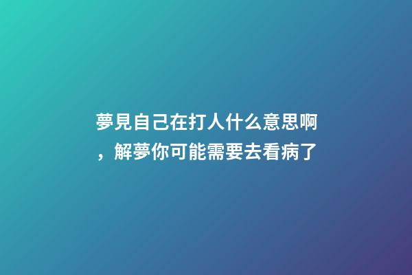 夢見自己在打人什么意思啊，解夢你可能需要去看病了-第1張-觀點-玄機派