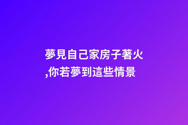 夢見自己家房子著火,你若夢到這些情景-第1張-觀點-玄機派