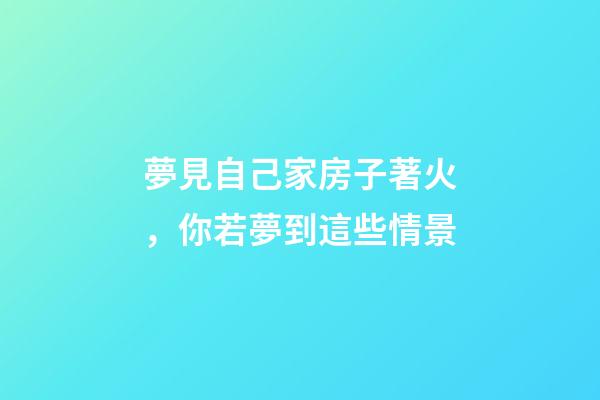 夢見自己家房子著火，你若夢到這些情景-第1張-觀點-玄機派