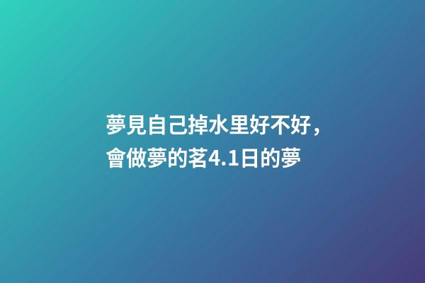 夢見自己掉水里好不好，會做夢的茗4.1日的夢-第1張-觀點-玄機派