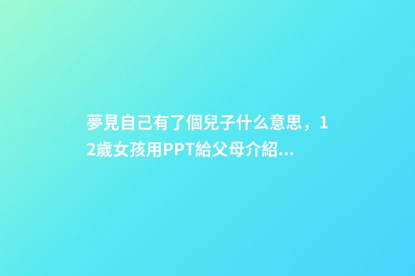 夢見自己有了個兒子什么意思，12歲女孩用PPT給父母介紹自己想要的圣誕禮物-第1張-觀點(diǎn)-玄機(jī)派