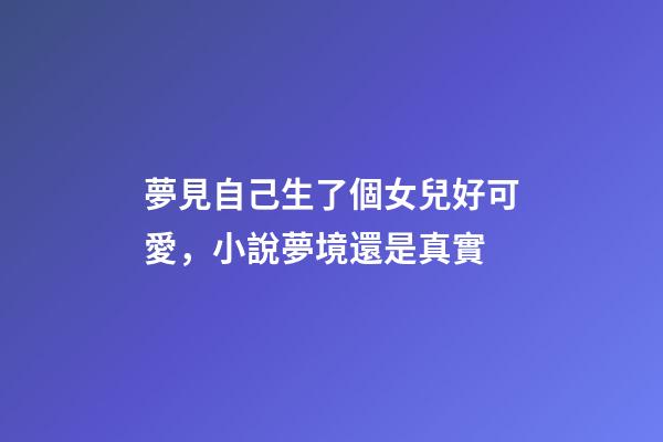 夢見自己生了個女兒好可愛，小說夢境還是真實-第1張-觀點-玄機派