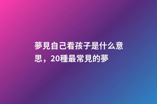 夢見自己看孩子是什么意思，20種最常見的夢-第1張-觀點-玄機派