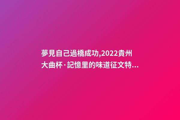 夢見自己過橋成功,2022貴州大曲杯·記憶里的味道征文特等獎作品林中一片寂靜-第1張-觀點-玄機派