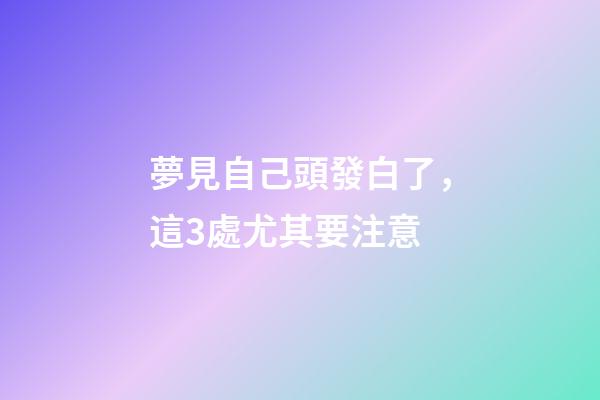 夢見自己頭發白了，這3處尤其要注意-第1張-觀點-玄機派