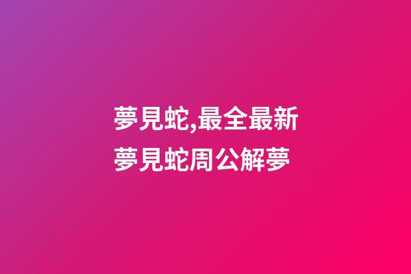 夢見蛇,最全最新夢見蛇周公解夢