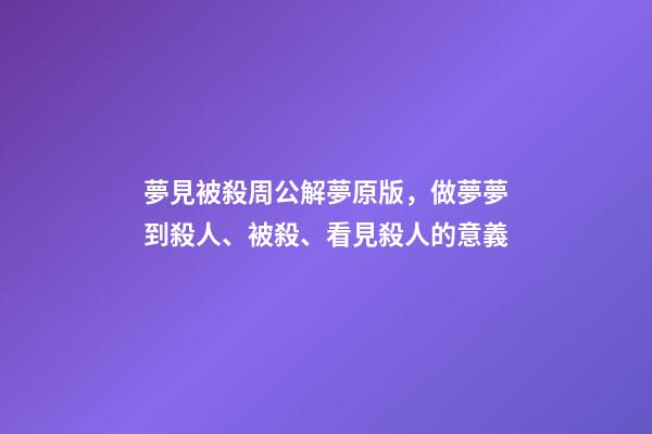 夢見被殺周公解夢原版，做夢夢到殺人、被殺、看見殺人的意義-第1張-觀點-玄機派