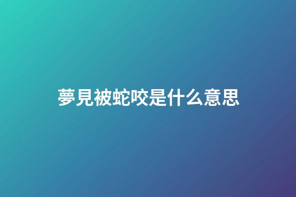夢見被蛇咬是什么意思