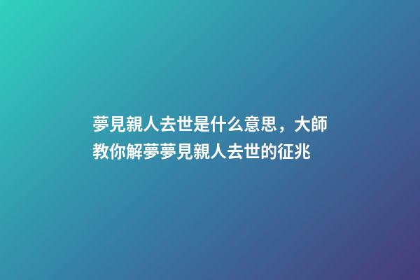 夢見親人去世是什么意思，大師教你解夢夢見親人去世的征兆