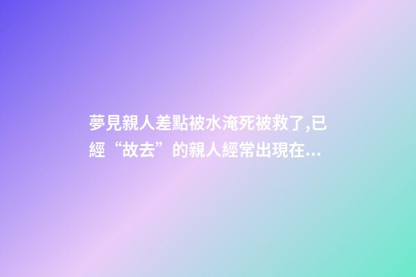 夢見親人差點被水淹死被救了,已經“故去”的親人經常出現在夢里-第1張-觀點-玄機派