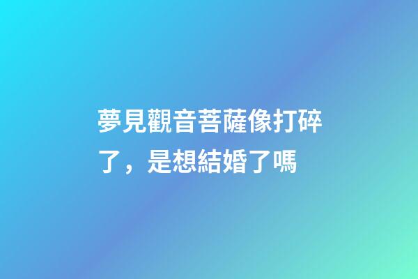 夢見觀音菩薩像打碎了，是想結婚了嗎