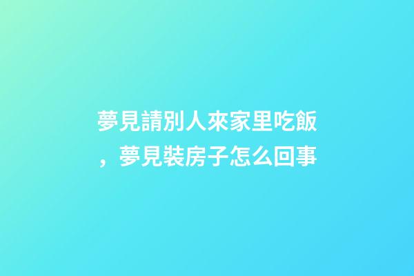 夢見請別人來家里吃飯，夢見裝房子怎么回事-第1張-觀點-玄機派