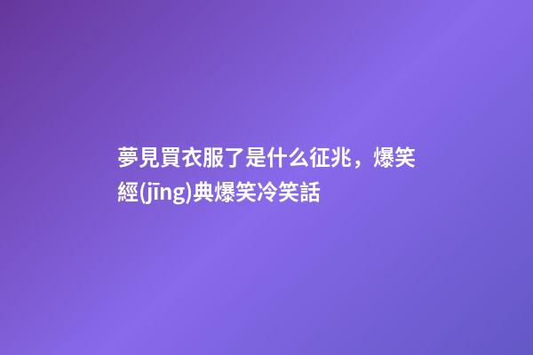 夢見買衣服了是什么征兆，爆笑經(jīng)典爆笑冷笑話-第1張-觀點-玄機(jī)派