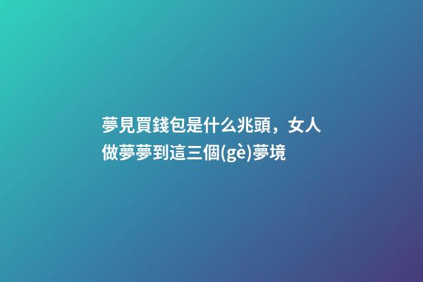 夢見買錢包是什么兆頭，女人做夢夢到這三個(gè)夢境-第1張-觀點(diǎn)-玄機(jī)派
