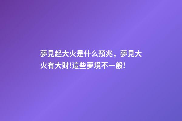 夢見起大火是什么預兆，夢見大火有大財!這些夢境不一般!-第1張-觀點-玄機派