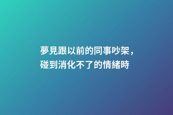 夢見跟以前的同事吵架，碰到消化不了的情緒時-第1張-觀點-玄機派