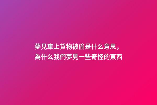 夢見車上貨物被偷是什么意思，為什么我們夢見一些奇怪的東西-第1張-觀點-玄機派