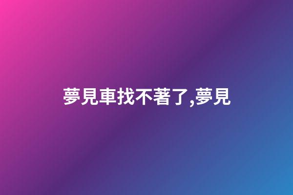 夢見車找不著了,夢見-第1張-觀點-玄機派