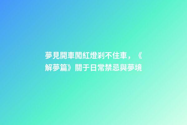 夢見開車闖紅燈剎不住車，《解夢篇》關于日常禁忌與夢境
