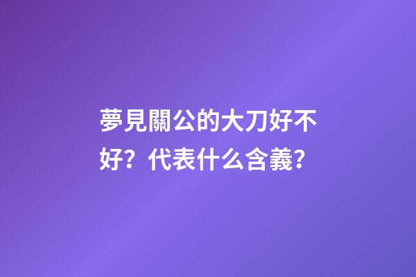 夢見關公的大刀好不好？代表什么含義？