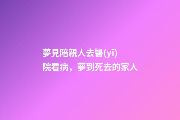 夢見陪親人去醫(yī)院看病，夢到死去的家人-第1張-觀點-玄機派